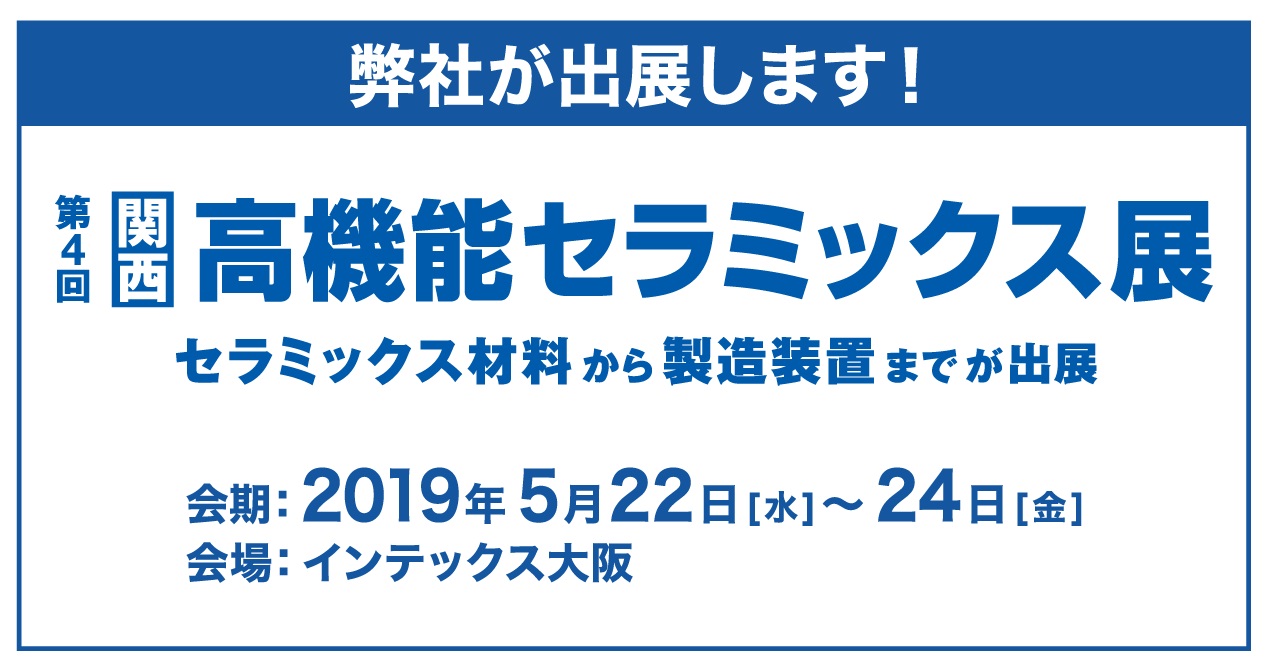 第4回 高機能セラミックス展（2019年5月22日～24日）に出展いたします。
